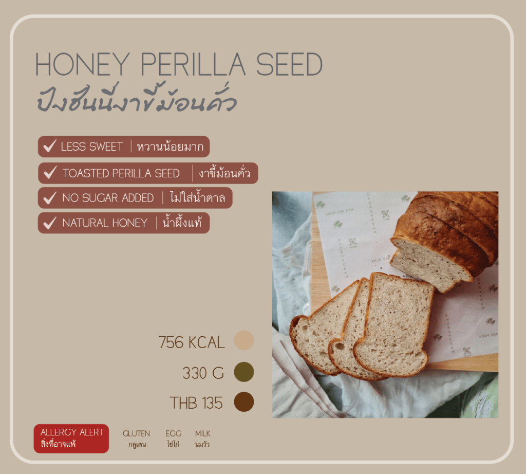 Honey Perilla Seed ขนมปังฮันนี่งาขี้ม้อนคั่ว ถือเป็น Everyday bread ที่กินได้ทุกวัน หอมงาขี้ม้อนคั่ว และแป้งสาลีอเนกประสงค์นำเข้าจากฝรั่งเศส ตัวนี้ไม่ใส่เนยนะคะ หวานน้อยมาก ไม่ใส่น้ำตาลค่ะ